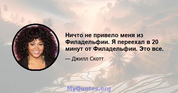 Ничто не привело меня из Филадельфии. Я переехал в 20 минут от Филадельфии. Это все.