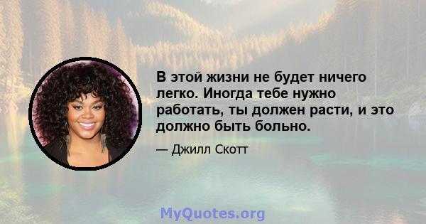 В этой жизни не будет ничего легко. Иногда тебе нужно работать, ты должен расти, и это должно быть больно.