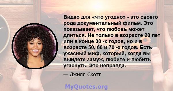 Видео для «что угодно» - это своего рода документальный фильм. Это показывает, что любовь может длиться. Не только в возрасте 20 лет или в конце 30 -х годов, но и в возрасте 50, 60 и 70 -х годов. Есть ужасный миф,