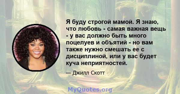 Я буду строгой мамой. Я знаю, что любовь - самая важная вещь - у вас должно быть много поцелуев и объятий - но вам также нужно смешать ее с дисциплиной, или у вас будет куча неприятностей.