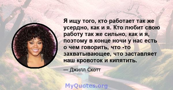 Я ищу того, кто работает так же усердно, как и я. Кто любит свою работу так же сильно, как и я, поэтому в конце ночи у нас есть о чем говорить, что -то захватывающее, что заставляет наш кровоток и кипятить.