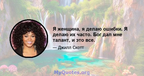 Я женщина, я делаю ошибки. Я делаю их часто. Бог дал мне талант, и это все.