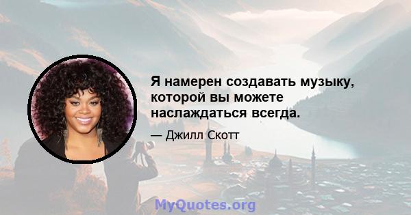 Я намерен создавать музыку, которой вы можете наслаждаться всегда.