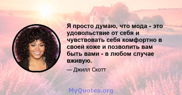 Я просто думаю, что мода - это удовольствие от себя и чувствовать себя комфортно в своей коже и позволить вам быть вами - в любом случае вживую.