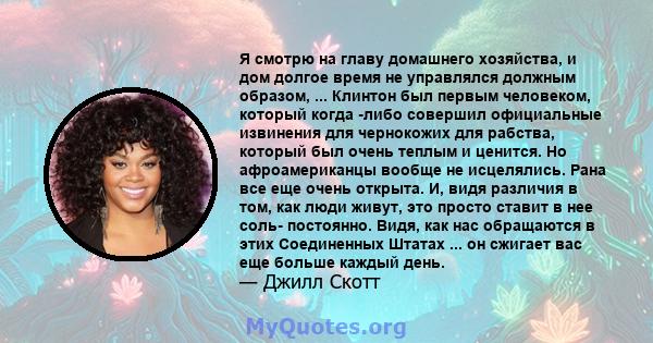 Я смотрю на главу домашнего хозяйства, и дом долгое время не управлялся должным образом, ... Клинтон был первым человеком, который когда -либо совершил официальные извинения для чернокожих для рабства, который был очень 