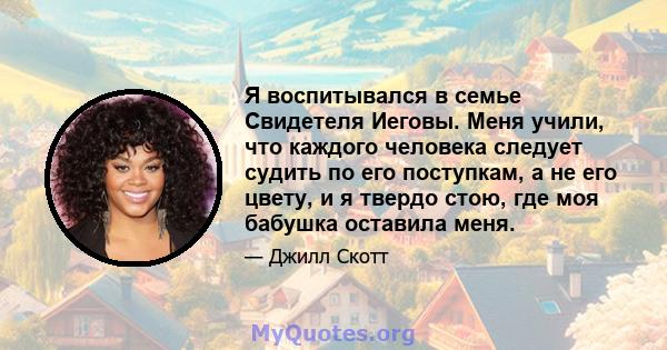 Я воспитывался в семье Свидетеля Иеговы. Меня учили, что каждого человека следует судить по его поступкам, а не его цвету, и я твердо стою, где моя бабушка оставила меня.