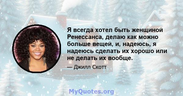 Я всегда хотел быть женщиной Ренессанса, делаю как можно больше вещей, и, надеюсь, я надеюсь сделать их хорошо или не делать их вообще.