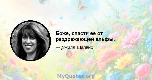 Боже, спасти ее от раздражающей альфы.