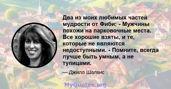 Два из моих любимых частей мудрости от Фиби: - Мужчины похожи на парковочные места. Все хорошие взяты, и те, которые не являются недоступными. - Помните, всегда лучше быть умным, а не тупицами.