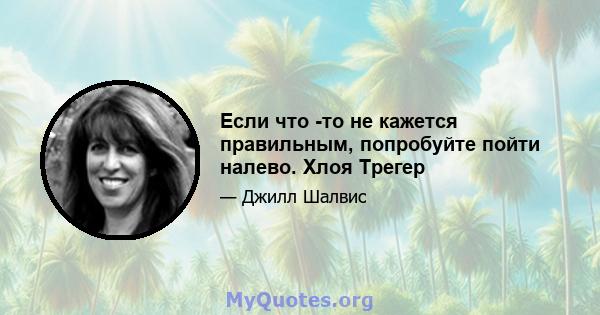 Если что -то не кажется правильным, попробуйте пойти налево. Хлоя Трегер