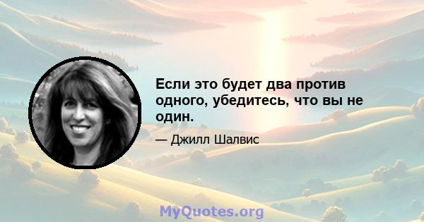 Если это будет два против одного, убедитесь, что вы не один.