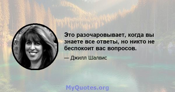 Это разочаровывает, когда вы знаете все ответы, но никто не беспокоит вас вопросов.