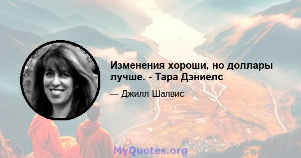 Изменения хороши, но доллары лучше. - Тара Дэниелс