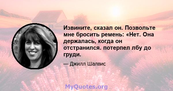 Извините, сказал он. Позвольте мне бросить ремень: «Нет. Она держалась, когда он отстранился. потерпел лбу до груди.