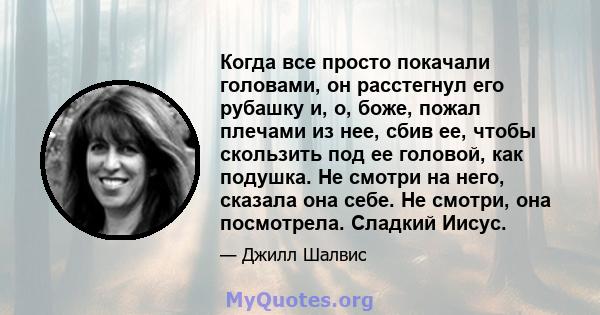 Когда все просто покачали головами, он расстегнул его рубашку и, о, боже, пожал плечами из нее, сбив ее, чтобы скользить под ее головой, как подушка. Не смотри на него, сказала она себе. Не смотри, она посмотрела.