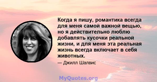 Когда я пишу, романтика всегда для меня самой важной вещью, но я действительно люблю добавлять кусочки реальной жизни, и для меня эта реальная жизнь всегда включает в себя животных.