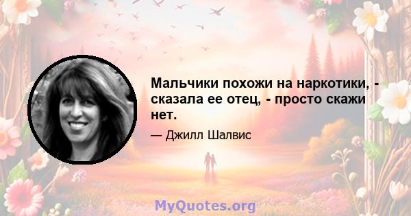 Мальчики похожи на наркотики, - сказала ее отец, - просто скажи нет.