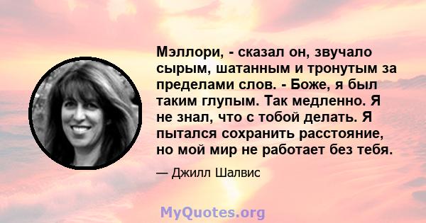 Мэллори, - сказал он, звучало сырым, шатанным и тронутым за пределами слов. - Боже, я был таким глупым. Так медленно. Я не знал, что с тобой делать. Я пытался сохранить расстояние, но мой мир не работает без тебя.