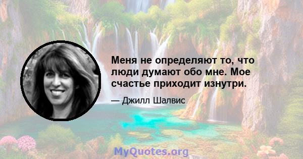 Меня не определяют то, что люди думают обо мне. Мое счастье приходит изнутри.