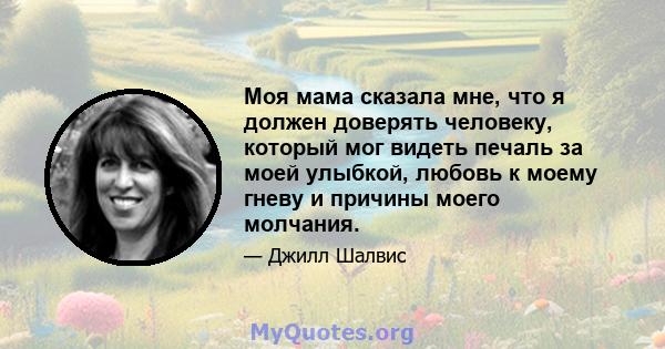 Моя мама сказала мне, что я должен доверять человеку, который мог видеть печаль за моей улыбкой, любовь к моему гневу и причины моего молчания.