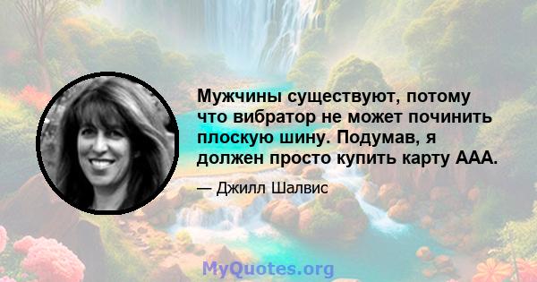 Мужчины существуют, потому что вибратор не может починить плоскую шину. Подумав, я должен просто купить карту AAA.