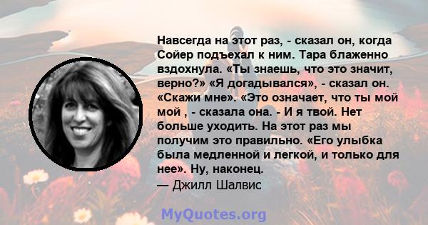 Навсегда на этот раз, - сказал он, когда Сойер подъехал к ним. Тара блаженно вздохнула. «Ты знаешь, что это значит, верно?» «Я догадывался», - сказал он. «Скажи мне». «Это означает, что ты мой мой , - сказала она. - И я 