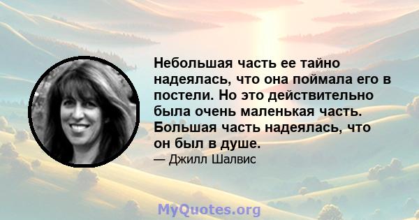 Небольшая часть ее тайно надеялась, что она поймала его в постели. Но это действительно была очень маленькая часть. Большая часть надеялась, что он был в душе.