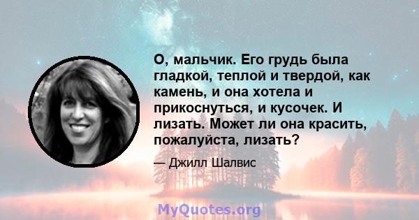 О, мальчик. Его грудь была гладкой, теплой и твердой, как камень, и она хотела и прикоснуться, и кусочек. И лизать. Может ли она красить, пожалуйста, лизать?