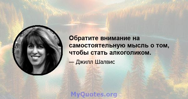 Обратите внимание на самостоятельную мысль о том, чтобы стать алкоголиком.