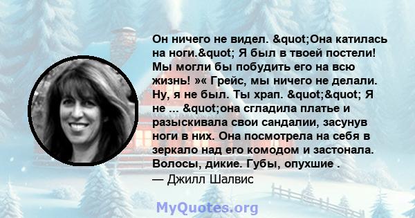 Он ничего не видел. "Она катилась на ноги." Я был в твоей постели! Мы могли бы побудить его на всю жизнь! »« Грейс, мы ничего не делали. Ну, я не был. Ты храп. "" Я не ... "она сгладила платье и 