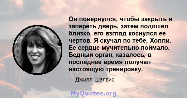 Он повернулся, чтобы закрыть и запереть дверь, затем подошел близко, его взгляд коснулся ее чертов. Я скучал по тебе, Холли. Ее сердце мучительно поймало. Бедный орган, казалось, в последнее время получал настоящую