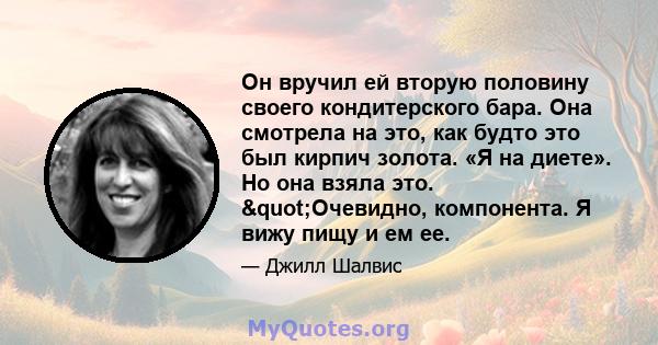 Он вручил ей вторую половину своего кондитерского бара. Она смотрела на это, как будто это был кирпич золота. «Я на диете». Но она взяла это. "Очевидно, компонента. Я вижу пищу и ем ее.