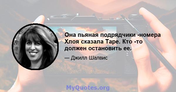 Она пьяная подрядчики -номера Хлоя сказала Таре. Кто -то должен остановить ее.