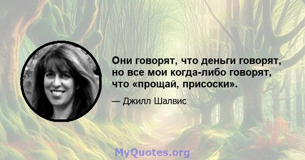 Они говорят, что деньги говорят, но все мои когда-либо говорят, что «прощай, присоски».