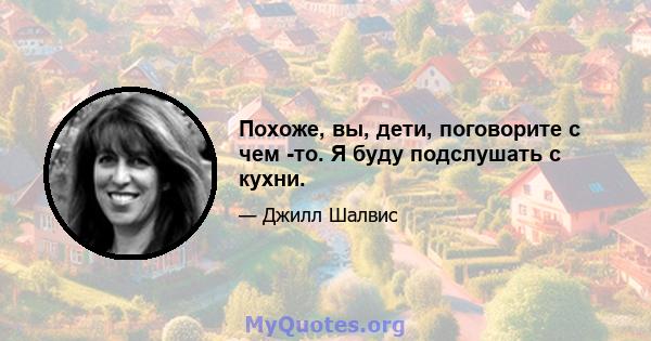 Похоже, вы, дети, поговорите с чем -то. Я буду подслушать с кухни.