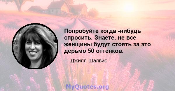 Попробуйте когда -нибудь спросить. Знаете, не все женщины будут стоять за это дерьмо 50 оттенков.