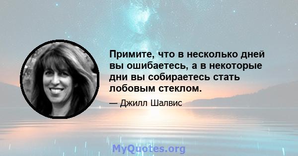 Примите, что в несколько дней вы ошибаетесь, а в некоторые дни вы собираетесь стать лобовым стеклом.