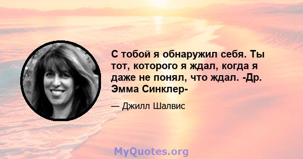 С тобой я обнаружил себя. Ты тот, которого я ждал, когда я даже не понял, что ждал. -Др. Эмма Синклер-