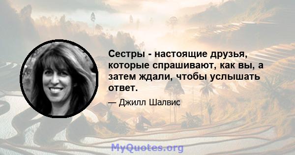 Сестры - настоящие друзья, которые спрашивают, как вы, а затем ждали, чтобы услышать ответ.