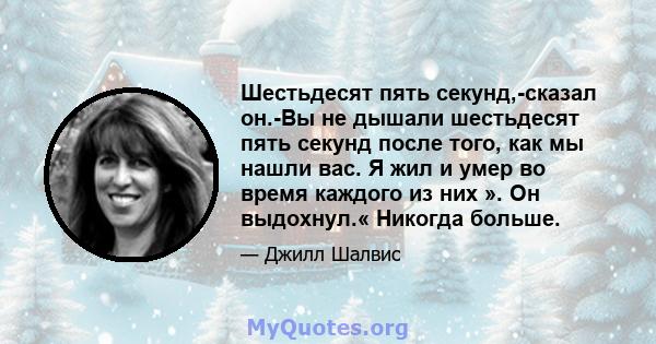 Шестьдесят пять секунд,-сказал он.-Вы не дышали шестьдесят пять секунд после того, как мы нашли вас. Я жил и умер во время каждого из них ». Он выдохнул.« Никогда больше.