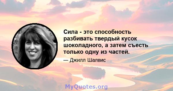 Сила - это способность разбивать твердый кусок шоколадного, а затем съесть только одну из частей.