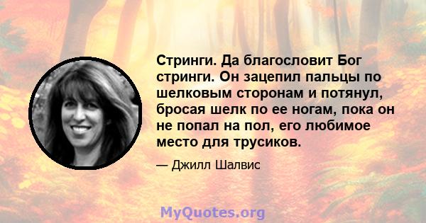 Стринги. Да благословит Бог стринги. Он зацепил пальцы по шелковым сторонам и потянул, бросая шелк по ее ногам, пока он не попал на пол, его любимое место для трусиков.