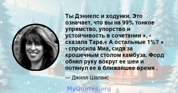 Ты Дэниелс и ходунки. Это означает, что вы на 99% тонкое упрямство, упорство и устойчивость в сочетании », - сказала Тара.« А остальные 1%? » - спросила Миа, сидя за крошечным столом камбуза. Форд обнял руку вокруг ее