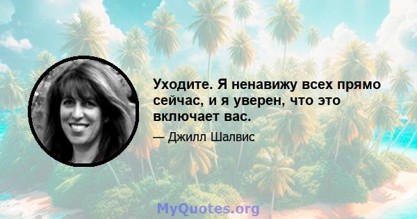 Уходите. Я ненавижу всех прямо сейчас, и я уверен, что это включает вас.