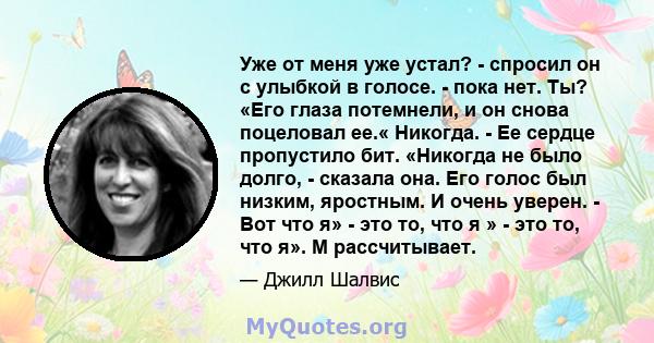 Уже от меня уже устал? - спросил он с улыбкой в ​​голосе. - пока нет. Ты? «Его глаза потемнели, и он снова поцеловал ее.« Никогда. - Ее сердце пропустило бит. «Никогда не было долго, - сказала она. Его голос был низким, 