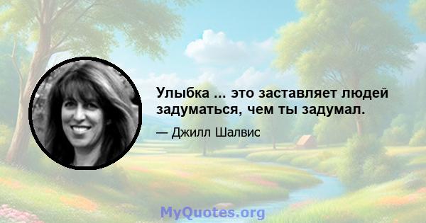 Улыбка ... это заставляет людей задуматься, чем ты задумал.