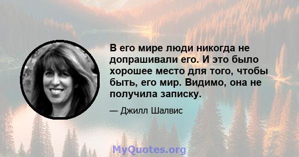 В его мире люди никогда не допрашивали его. И это было хорошее место для того, чтобы быть, его мир. Видимо, она не получила записку.