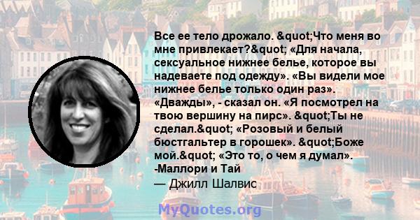 Все ее тело дрожало. "Что меня во мне привлекает?" «Для начала, сексуальное нижнее белье, которое вы надеваете под одежду». «Вы видели мое нижнее белье только один раз». «Дважды», - сказал он. «Я посмотрел на