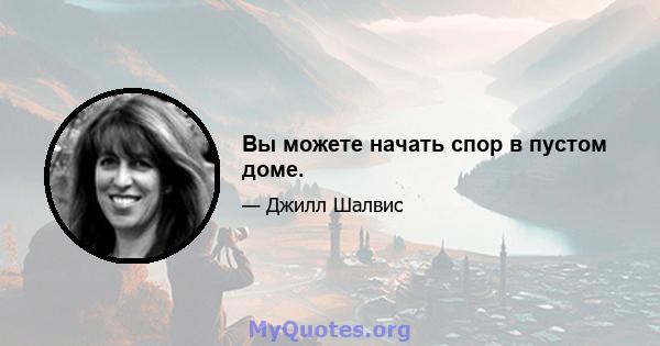 Вы можете начать спор в пустом доме.