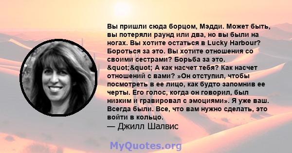 Вы пришли сюда борцом, Мэдди. Может быть, вы потеряли раунд или два, но вы были на ногах. Вы хотите остаться в Lucky Harbour? Бороться за это. Вы хотите отношения со своими сестрами? Борьба за это. "" А как